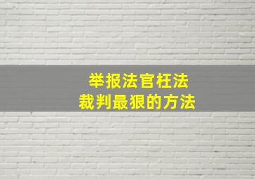 举报法官枉法裁判最狠的方法