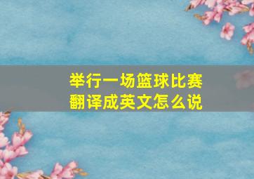 举行一场篮球比赛翻译成英文怎么说