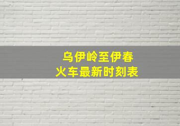 乌伊岭至伊春火车最新时刻表