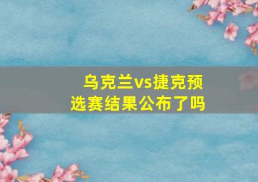 乌克兰vs捷克预选赛结果公布了吗