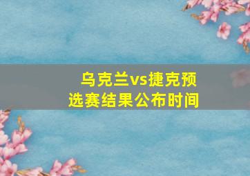 乌克兰vs捷克预选赛结果公布时间