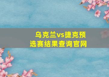 乌克兰vs捷克预选赛结果查询官网