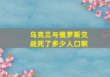 乌克兰与俄罗斯交战死了多少人口啊