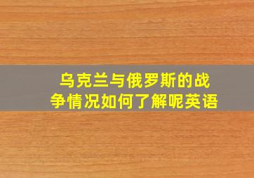 乌克兰与俄罗斯的战争情况如何了解呢英语