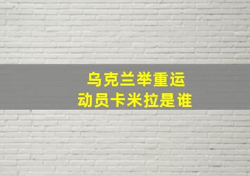 乌克兰举重运动员卡米拉是谁