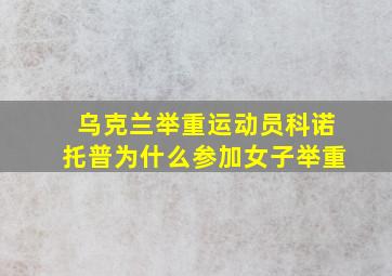 乌克兰举重运动员科诺托普为什么参加女子举重