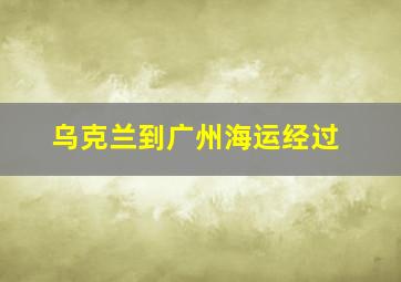 乌克兰到广州海运经过