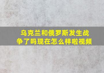 乌克兰和俄罗斯发生战争了吗现在怎么样啦视频