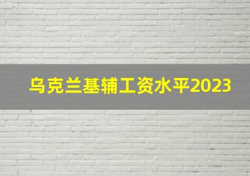 乌克兰基辅工资水平2023