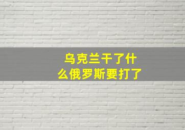 乌克兰干了什么俄罗斯要打了