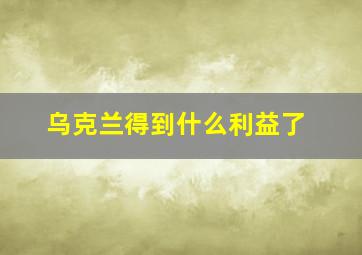 乌克兰得到什么利益了