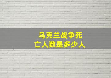 乌克兰战争死亡人数是多少人