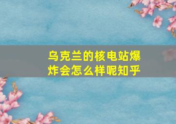 乌克兰的核电站爆炸会怎么样呢知乎