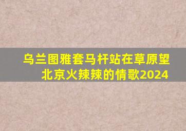 乌兰图雅套马杆站在草原望北京火辣辣的情歌2024