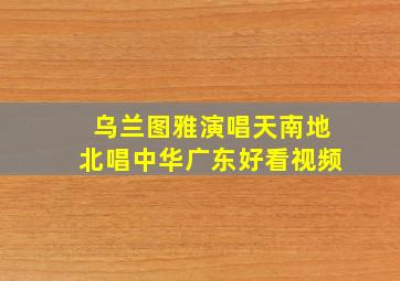 乌兰图雅演唱天南地北唱中华广东好看视频