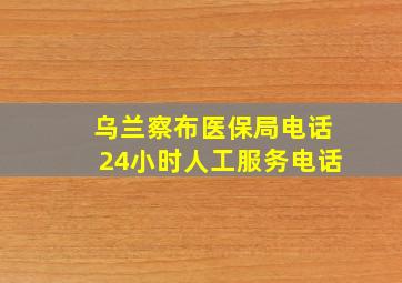 乌兰察布医保局电话24小时人工服务电话