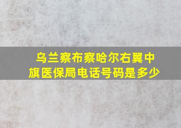 乌兰察布察哈尔右翼中旗医保局电话号码是多少