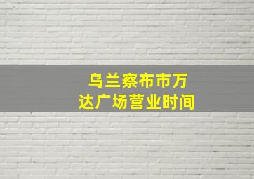 乌兰察布市万达广场营业时间