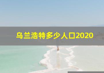 乌兰浩特多少人口2020