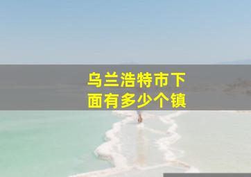 乌兰浩特市下面有多少个镇