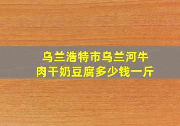 乌兰浩特市乌兰河牛肉干奶豆腐多少钱一斤