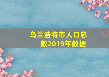 乌兰浩特市人口总数2019年数据