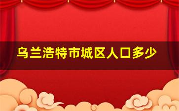 乌兰浩特市城区人口多少