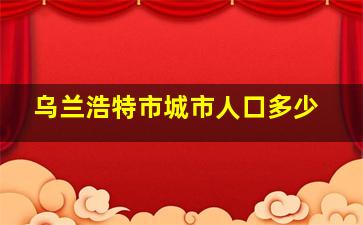 乌兰浩特市城市人口多少