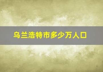 乌兰浩特市多少万人口