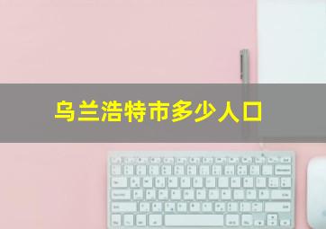 乌兰浩特市多少人口