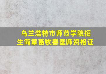 乌兰浩特市师范学院招生简章畜牧兽医师资格证