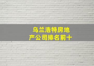 乌兰浩特房地产公司排名前十