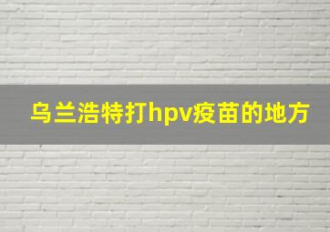 乌兰浩特打hpv疫苗的地方