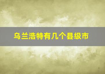 乌兰浩特有几个县级市