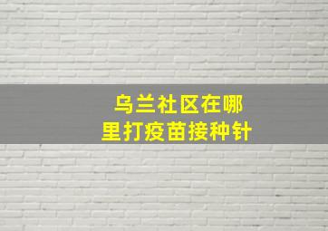 乌兰社区在哪里打疫苗接种针