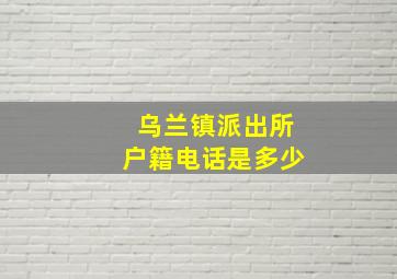 乌兰镇派出所户籍电话是多少