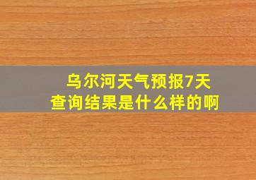 乌尔河天气预报7天查询结果是什么样的啊