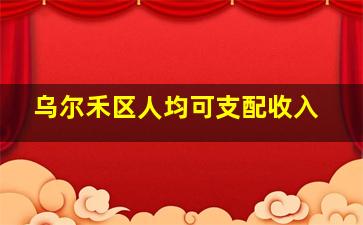 乌尔禾区人均可支配收入