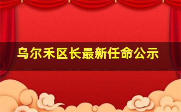 乌尔禾区长最新任命公示