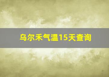 乌尔禾气温15天查询