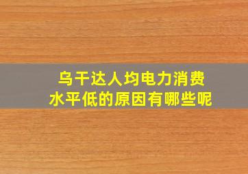 乌干达人均电力消费水平低的原因有哪些呢