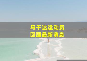 乌干达运动员回国最新消息