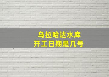 乌拉哈达水库开工日期是几号