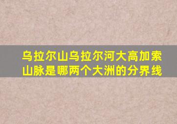 乌拉尔山乌拉尔河大高加索山脉是哪两个大洲的分界线