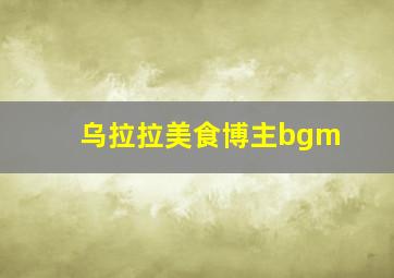 乌拉拉美食博主bgm