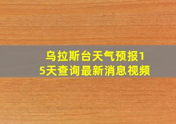 乌拉斯台天气预报15天查询最新消息视频