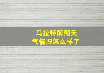 乌拉特前期天气情况怎么样了