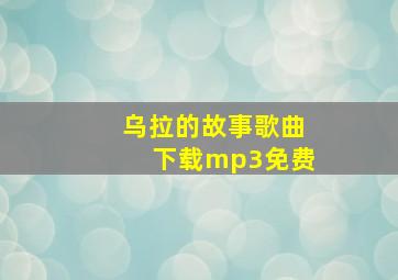 乌拉的故事歌曲下载mp3免费