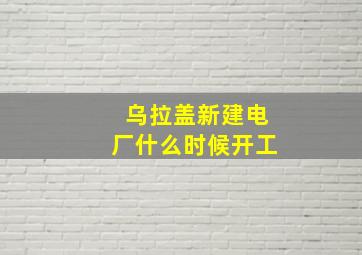 乌拉盖新建电厂什么时候开工