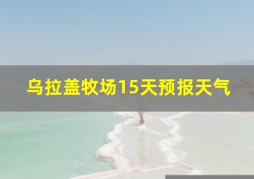 乌拉盖牧场15天预报天气